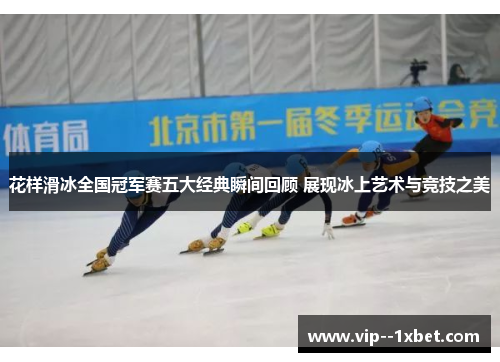 花样滑冰全国冠军赛五大经典瞬间回顾 展现冰上艺术与竞技之美