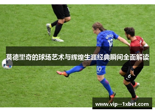 莫德里奇的球场艺术与辉煌生涯经典瞬间全面解读