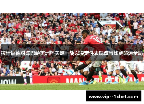 拉什福德对阵巴萨美洲杯关键一战以决定性表现改写比赛命运全局