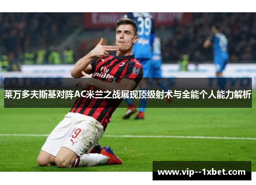 莱万多夫斯基对阵AC米兰之战展现顶级射术与全能个人能力解析