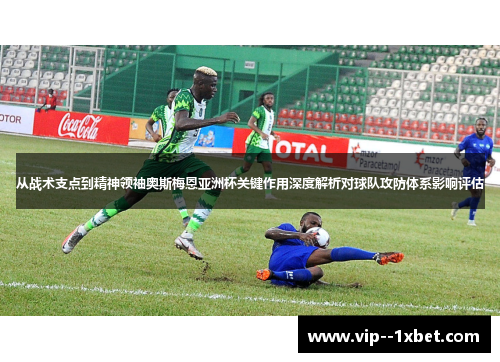 从战术支点到精神领袖奥斯梅恩亚洲杯关键作用深度解析对球队攻防体系影响评估