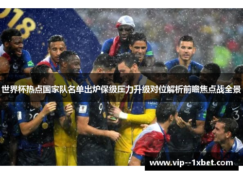 世界杯热点国家队名单出炉保级压力升级对位解析前瞻焦点战全景