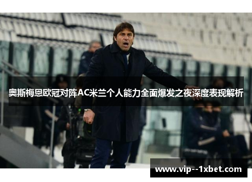 奥斯梅恩欧冠对阵AC米兰个人能力全面爆发之夜深度表现解析