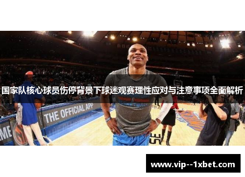 国家队核心球员伤停背景下球迷观赛理性应对与注意事项全面解析
