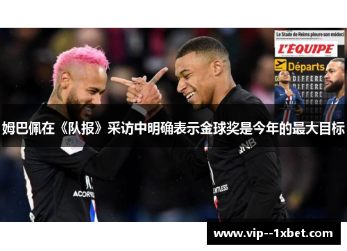 姆巴佩在《队报》采访中明确表示金球奖是今年的最大目标 姆巴佩在《队报》采访中明确表示金球奖是今年的最大目标