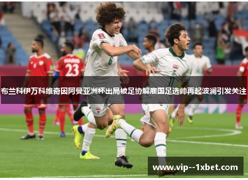 布兰科伊万科维奇因阿曼亚洲杯出局被足协解雇国足选帅再起波澜引发关注