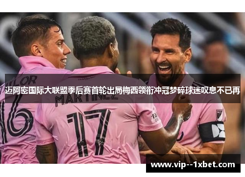 迈阿密国际大联盟季后赛首轮出局梅西领衔冲冠梦碎球迷叹息不已再 迈阿密国际大联盟季后赛首轮出局梅西领衔冲冠梦碎球迷叹息不已再