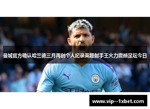 曼城官方确认哈兰德三月再创个人纪录英超射手王火力震撼足坛今日 曼城官方确认哈兰德三月再创个人纪录英超射手王火力震撼足坛今日