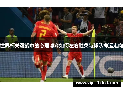 世界杯关键战中的心理博弈如何左右胜负与球队命运走向 世界杯关键战中的心理博弈如何左右胜负与球队命运走向