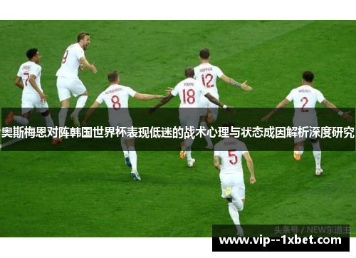 奥斯梅恩对阵韩国世界杯表现低迷的战术心理与状态成因解析深度研究