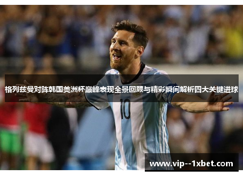 格列兹曼对阵韩国美洲杯巅峰表现全景回顾与精彩瞬间解析四大关键进球