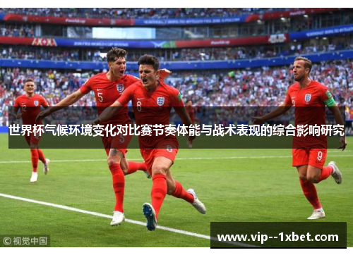 世界杯气候环境变化对比赛节奏体能与战术表现的综合影响研究 世界杯气候环境变化对比赛节奏体能与战术表现的综合影响研究