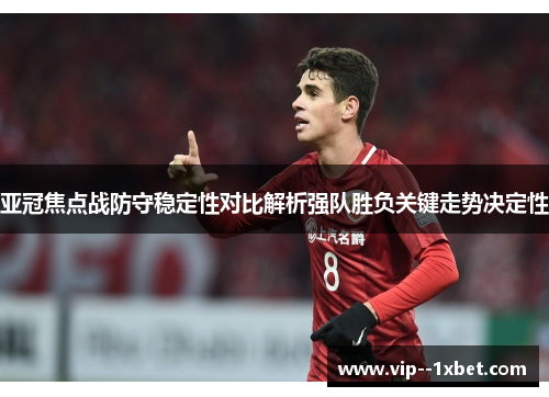 亚冠焦点战防守稳定性对比解析强队胜负关键走势决定性 亚冠焦点战防守稳定性对比解析强队胜负关键走势决定性