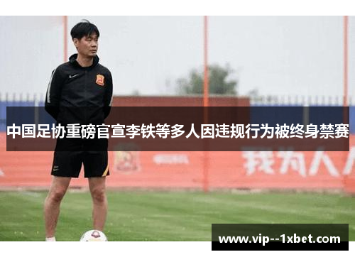 中国足协重磅官宣李铁等多人因违规行为被终身禁赛 中国足协重磅官宣李铁等多人因违规行为被终身禁赛