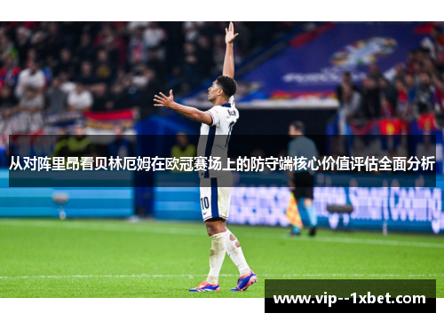 从对阵里昂看贝林厄姆在欧冠赛场上的防守端核心价值评估全面分析 从对阵里昂看贝林厄姆在欧冠赛场上的防守端核心价值评估全面分析