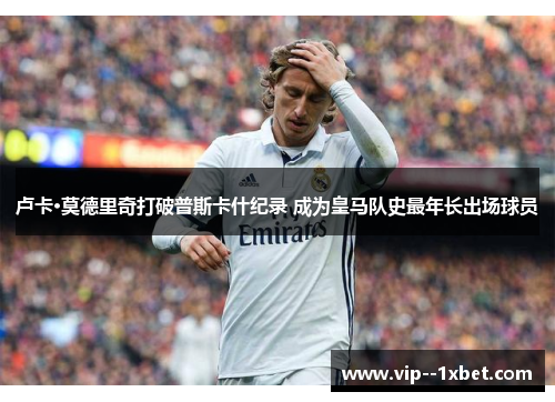 卢卡·莫德里奇打破普斯卡什纪录 成为皇马队史最年长出场球员 卢卡·莫德里奇打破普斯卡什纪录 成为皇马队史最年长出场球员