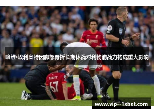 哈维·埃利奥特因脚部骨折长期休战对利物浦战力构成重大影响 哈维·埃利奥特因脚部骨折长期休战对利物浦战力构成重大影响