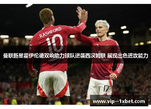 曼联新星霍伊伦德双响助力球队逆袭西汉姆联 展现出色进攻能力 曼联新星霍伊伦德双响助力球队逆袭西汉姆联 展现出色进攻能力