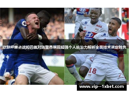 欧联杯焦点战姆巴佩对阵里昂展现超强个人统治力解析全面技术决定胜负 欧联杯焦点战姆巴佩对阵里昂展现超强个人统治力解析全面技术决定胜负